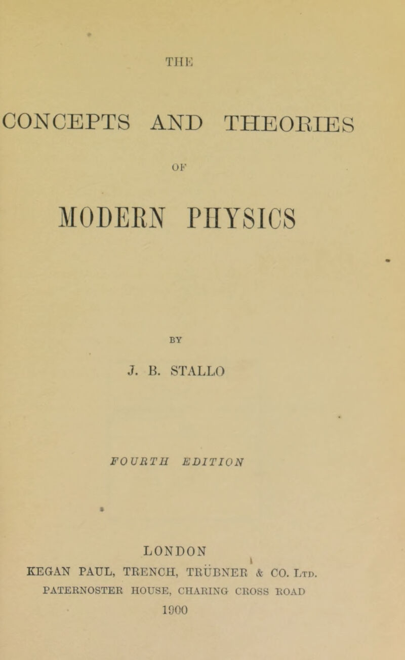 CONCEPTS AND THEOEIES OK 3I0DERN PHYSICS BY J. B. STALL() FOURTH EDITION LONDON \ KEGAN PAUL, TRENCH, TRUBNER & CO. Ltd. PATERNOSTER HOUSE, CHARING CROSS ROAD