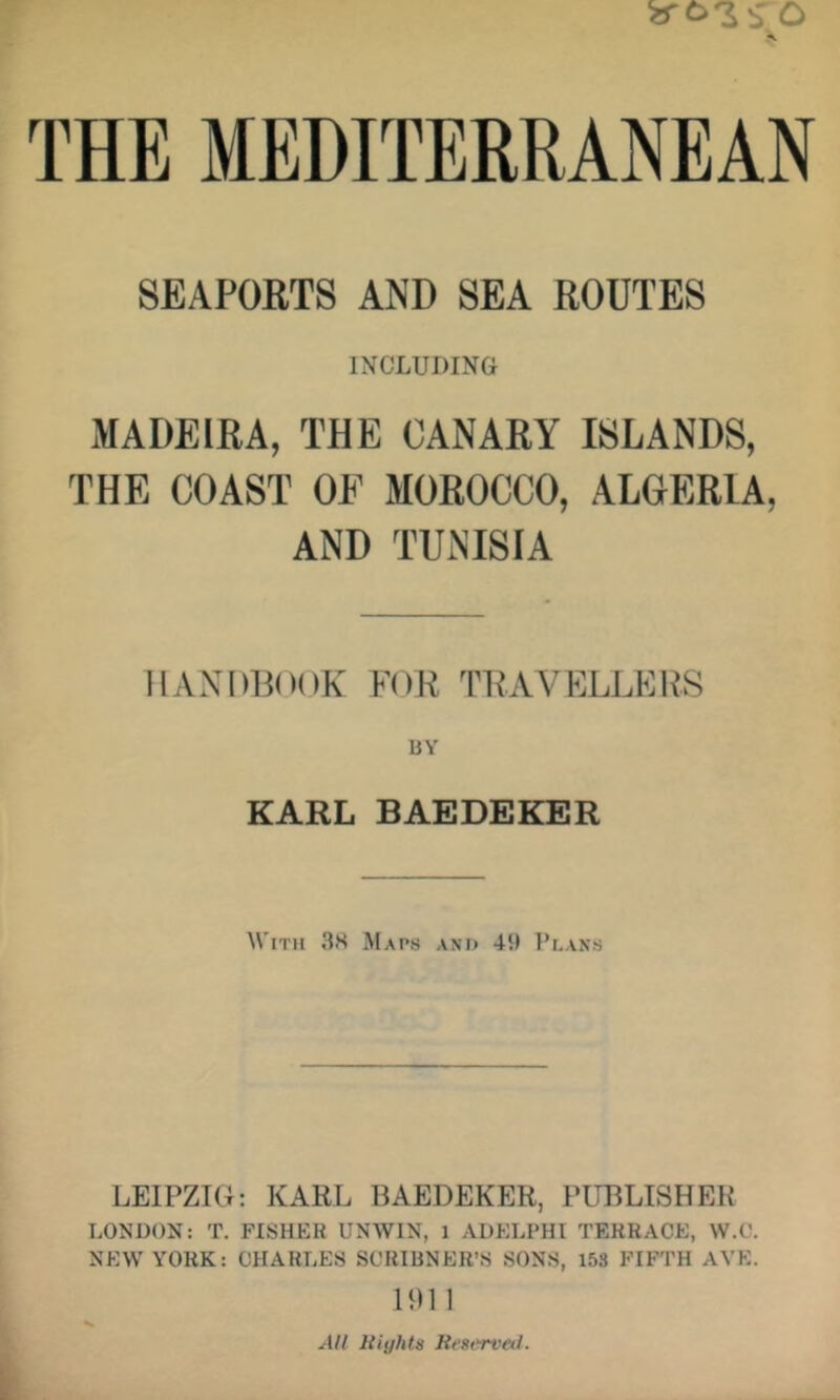 SEAPORTS AND SEA ROUTES INCLUDING MADEIRA, THE CANARY ISLANDS, THE COAST OF MOROCCO, ALGERIA, AND TUNISIA HANDBOOK FOR TRAVELLERS UY KARL BAEDEKER With 38 Maps and 49 Plans LEIPZIG: KARL BAEDEKER, PUBLISHER LONDON: T. FISHER UNWIN, 1 AUKLPHI TERRACE, W.C. NEW YORK: CHARLES SCRIBNER’S SONS, 153 FIFTH AVK. 191 1 All Uiyhts Rcserveil.