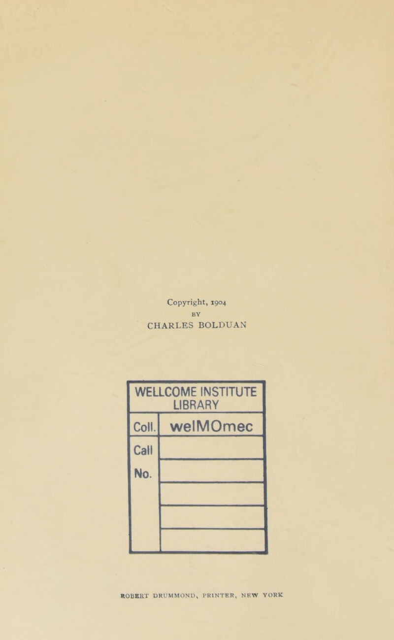 Copyright, 1904 BY CHARLES BOLDUAN WELLCOME INSTITUTE LIBRARY Coll. welMOmec Call No. ROBERT BRUMMONU, PRINTER, NEW YORK