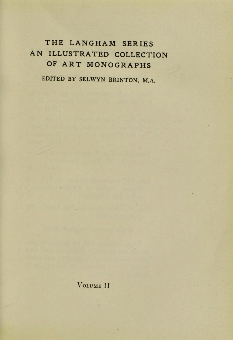 THE LANGHAM SERIES AN ILLUSTRATED COLLECTION OF ART MONOGRAPHS EDITED BY SELWYN BRINTON, M.A. V'^OLUME II