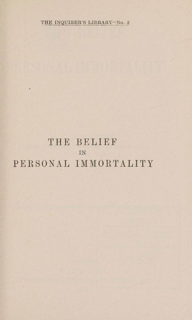 THE INQUIRER’S LIBRARY—No. 2 THE BELIEF IN PERSONAL IMMORTALITY
