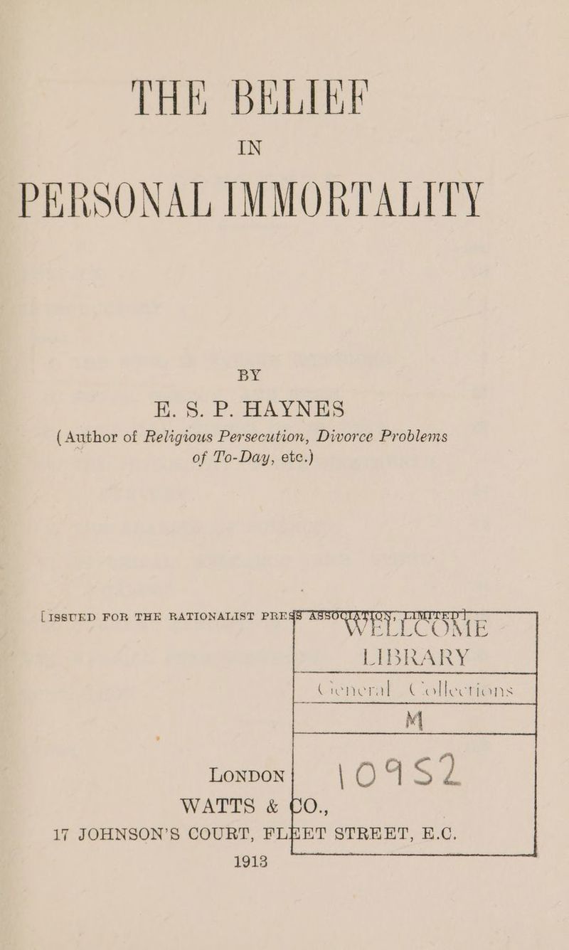 THE BELIKE IN PERSONAL IMMORTALITY BY EK. 8. P. HAYNES ( Author of Religious Persecution, Divorce Problems of To-Day, etc.) [ISSUED FOR THE RATIONALIST PRES ASSO VELCCOME LIBRARY (aenerat Collect