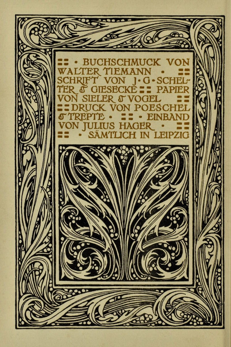 :: • BUCHSCHMUCK VON WALTER TIEMANN • == SCHRIFT VON J • G • SCHEL- TER_r OrESECKE Z Z PAPIER VON S1ELER ST VOGEL : Z Z Z DRUCK VON POESCHEL 4TTRPPTE • :: ■ EINBAND VON JULIUS HAGER. • Z Z ZZ • SÄMTLICH IN LEIPZIG