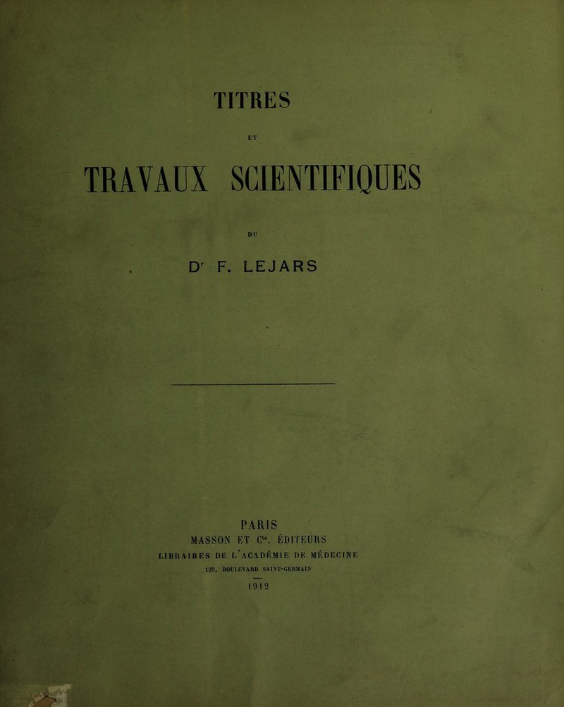 ET TRAVAUX SCIENTIFIQUES DU F. LEJARS PARIS MASSON ET C’% ÉDITEURS LIBRAIRES DE l’aCADÉMIE DE MÉDECINE