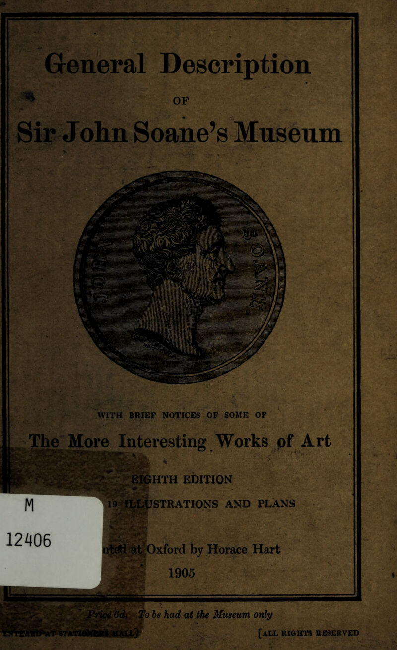 General Description % OF <• Sir John Soane’s Museum WITH BRIEF NOTICES OF SOME OP The More Interesting Works pf Art HTH EDITION STRATIONS AND PLANS 12^106 SWT/s; •* r' Horace Hart 1905 b be had mt the Museum only [all rights reserved