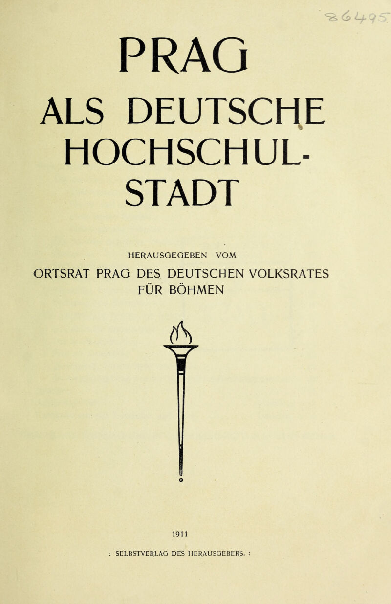 PRAG ALS DEUTSCHE HOCHSCHUL- STADT HERAUSOEQEBEN VOM ORTSRAT PRAG DES DEUTSCHEN VOLKSRATES FÜR BÖHMEN 1911 ; SELBSTVERLAG DES HERAUSGEBERS. :