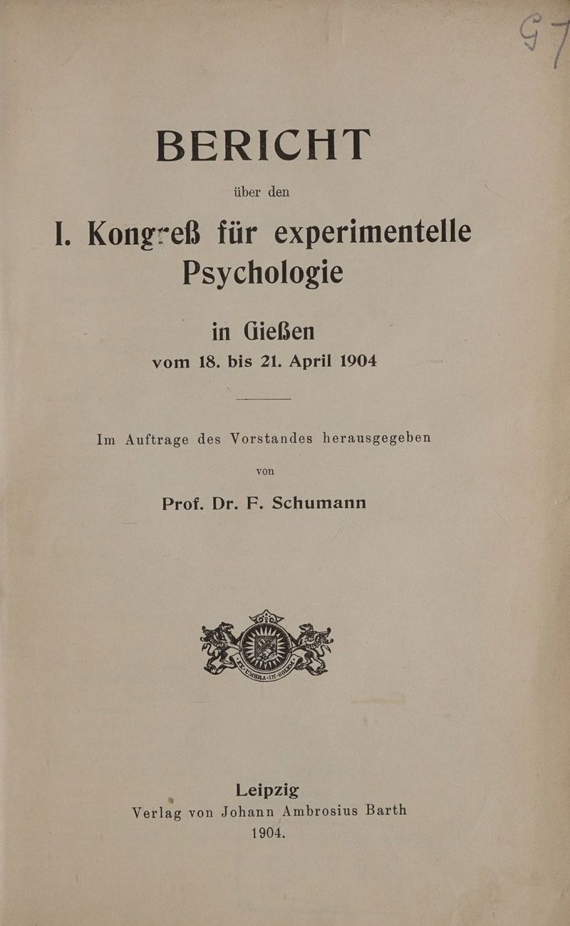 7ER ‚ ee) J ei y BERICHT über den I. Kong*eß für experimentelle Psychologie in Gießen vom 18. bis 21. April 1904 Im Auftrage des Vorstandes herausgegeben von Prof. Dr. F. Schumann