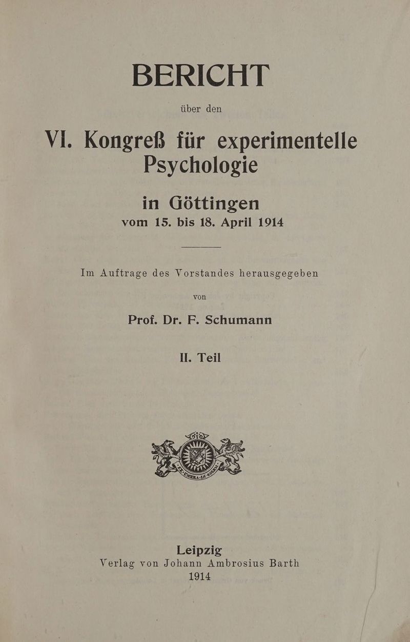 über den VI. Kongreß für experimentelle Psychologie in Göttingen vom 15. bis 18. April 1914 Im Auftrage des Vorstandes herausgegeben von Prof. Dr. F. Schumann