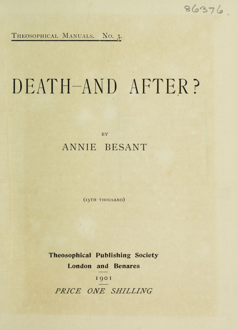 DEATH-AND AFTER? BY ANNIE BESANT (15TH thousand) Theosophical Publishing Society London and Benares 1901 PRICE ONE SHILLING