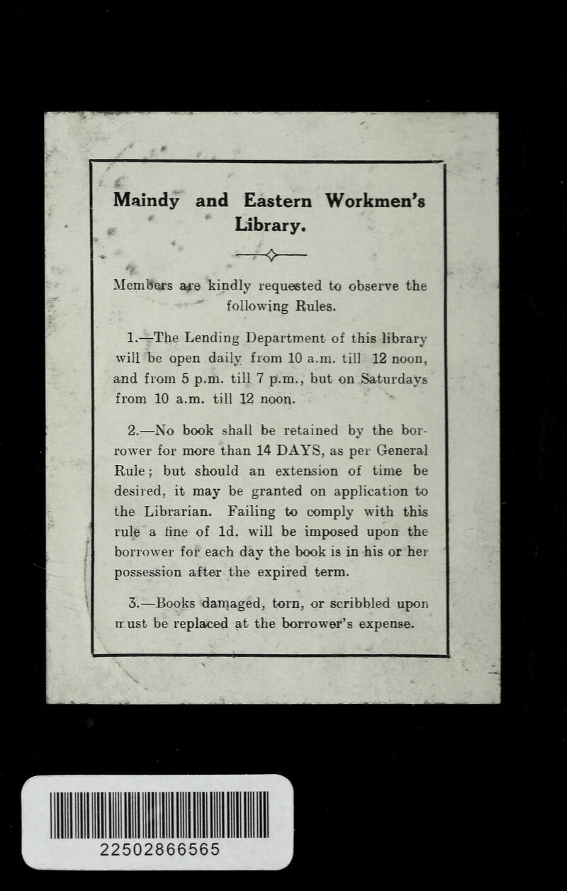 -r Maindy and Eastern Workmen’s Library. Members ad'O kindly requested to observe the following Rules. 1. —The Lending Department of this library will be open daily from 10 a.m. till 12 noon, and from 5 p.m. till 7 p.m., but on Saturdays from 10 a.m. till 12 noon. 2. —No book shall be retained by the bor- rower for more than 14 DAYS, as per General Rule; but should an extension of time be desired, it may be granted on application to the Librarian. Failing to comply with this rule a line of Id. will be imposed upon the 1 1 f 1 ; borrower for each day the book is in his or hei- possession after the expired term. 1 1 1 i 3.—Books damaged, torn, or scribbled upon must be replaced at the borrower’s expense. 22502866565