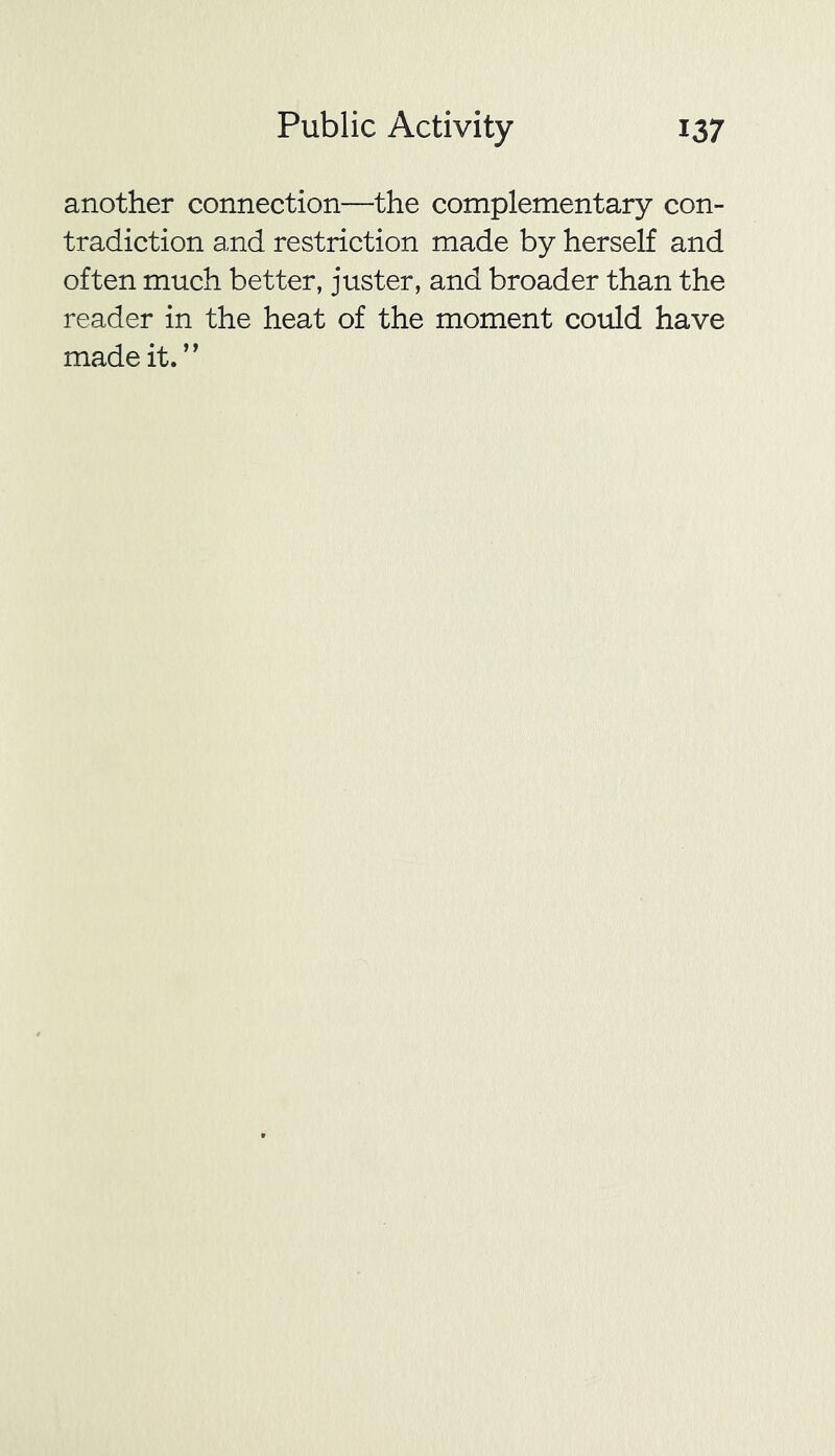 another connection—the complementary con- tradiction and restriction made by herself and often much better, juster, and broader than the reader in the heat of the moment could have made it.”