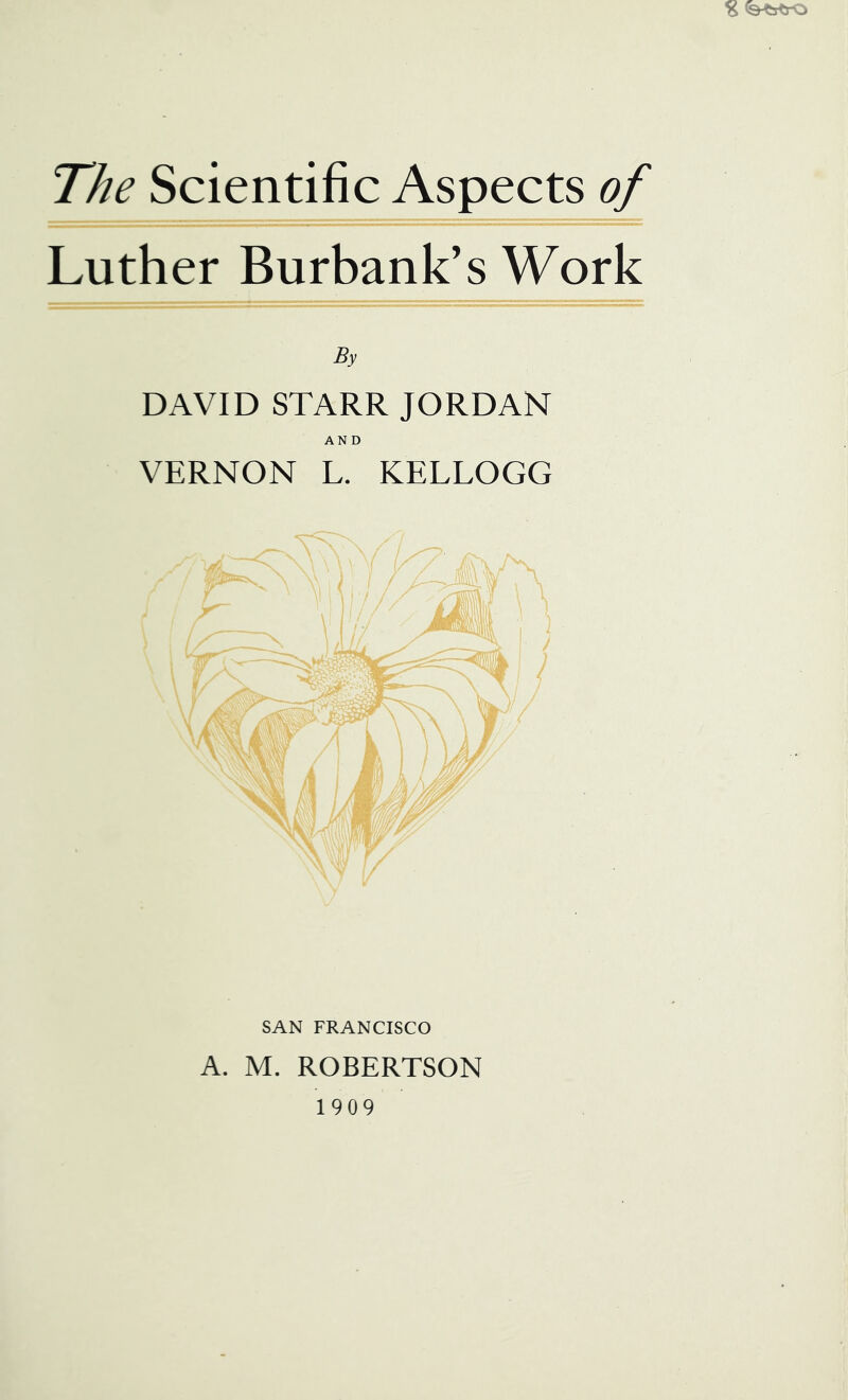 Luther Burbank’s Work By DAVID STARR JORDAN AND VERNON L. KELLOGG SAN FRANCISCO A. M. ROBERTSON 1909