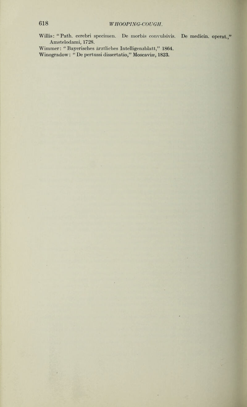 Willis: “Path, cerebri specimen. De morbis convulsivis. De medicin. operat.,” Amstelodami, 1728. Wimmer: “ Bayerisches arztliches Intelligenzblatt,” 1864.