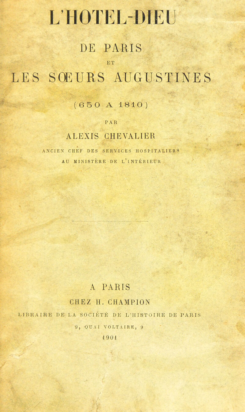 DE PARIS ET LES SŒURS AUGUSTINES (650 A 1810) PAR ALEXIS CHEVALIER ANCIEN CHEF DES SERVICES HOSPITALIERS AU MINISTÈRE DE l’iNTÉRIEUR A PARIS CHEZ H. CHAMPION LIBRAIRE DE LA SOCIÉTÉ DE L'HISTOIRE DE PARIS 9, QUAI VOLTAIRE, 9 4 901