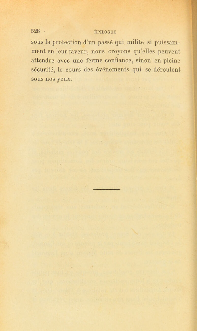 SOUS la protection d’un passé qui milite si puissam- ment en leur faveur, nous croyons qu’elles peuvent attendre avec une ferme confiance, sinon en pleine sécurité, le cours des événements qui se déroulent sous nos yeux.