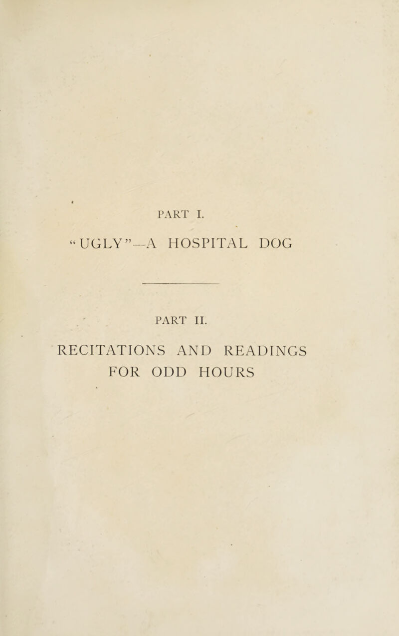 PART I. “ UGLY”—A HOSPITAL DOG PART II. RECITATIONS ANI) READINGS FOR ODD HOURS