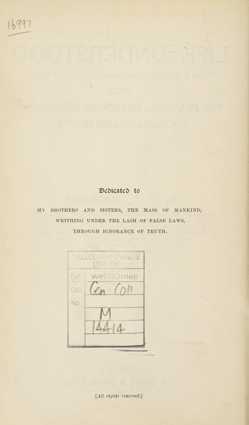 \\iW De&icatcD to MY BROTHERS AND SISTERS, THE MASS OF MANKIND, 'WRITHING UNDER THE LASH OF FALSE LAM'S, THROUGH IGNORANCE OF TRUTH.