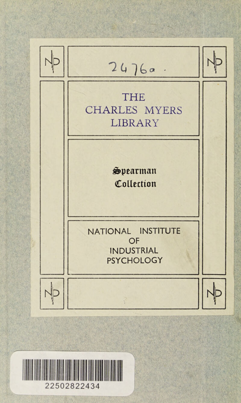 4 ”20 THE CHARLES MYERS LIBRARY ^pearman Collection NATIONAL INSTITUTE OF INDUSTRIAL PSYCHOLOGY 22502822434