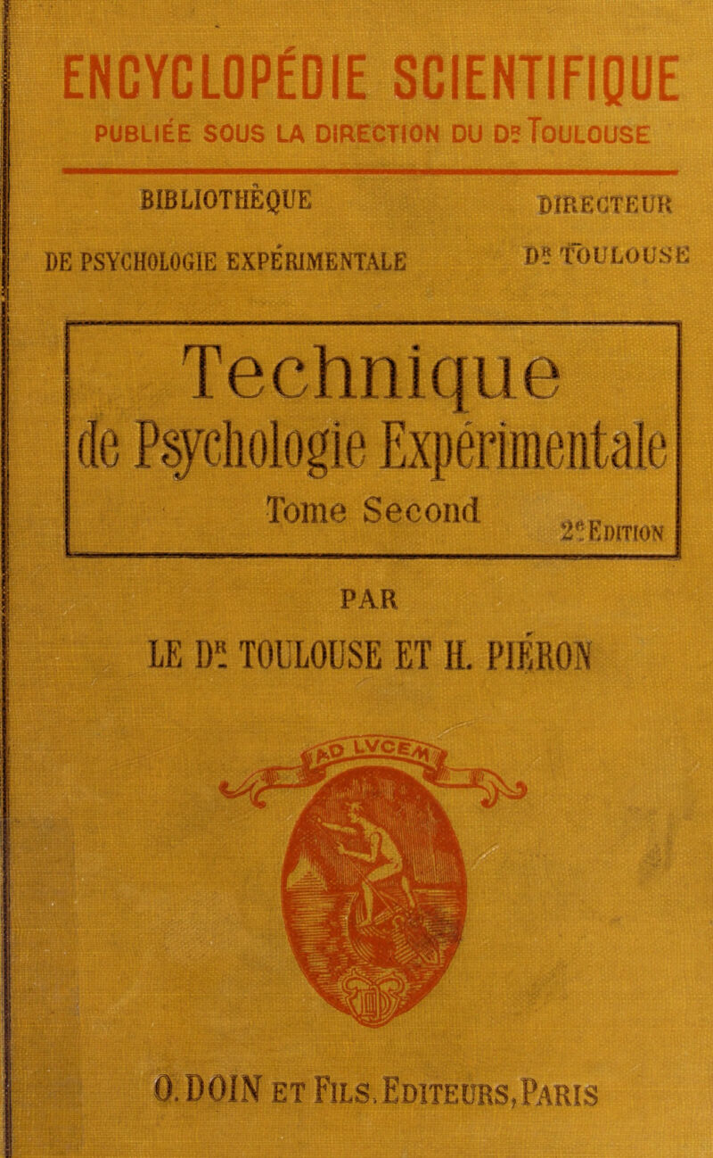 ENCYCLOPÉDIE SCIENTIFIQUE PUBLIÉE SOUS LA DIRECTION DU D? TOULOUSE BIBLIOTHÈQUE DIRECTEUR DE PSYCHOLOGIE EXPÉRIMENTALE TOULOUSE Technique lie Tome Second 2R Edition 0.DOIN et Fils.Editeurs,Paris