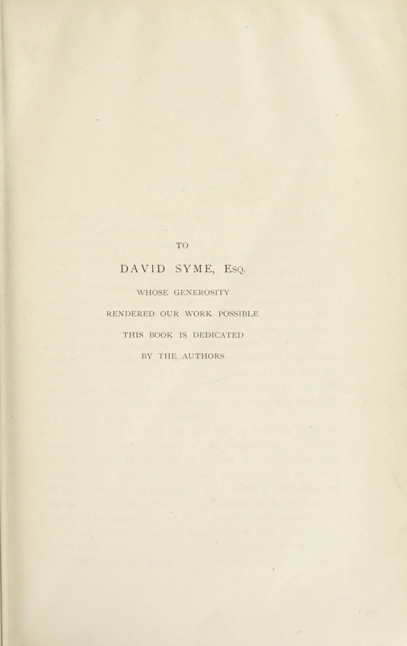 TO DAVID SYME, Esq. WHOSE GENEROSITY RENDERED OUR WORK POSSIBLE THIS BOOK IS DEDICATED BY THE AUTHORS