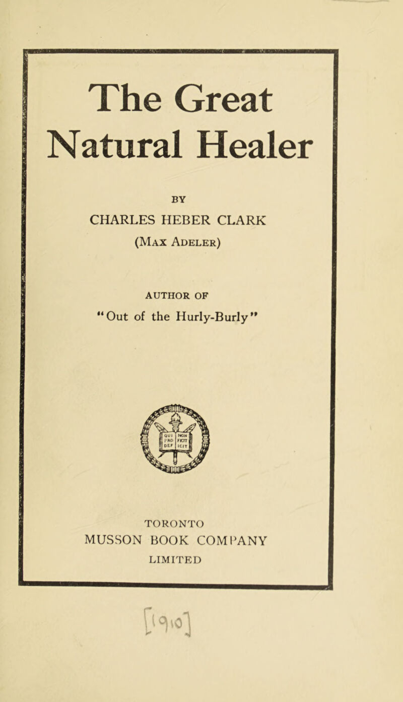 The Great Natural Healer BY CHARLES HEBER CLARK (Max Adeler) AUTHOR OF “Out of the Hurly-Burly'* TORONTO MUSSON BOOK COMPANY LIMITED