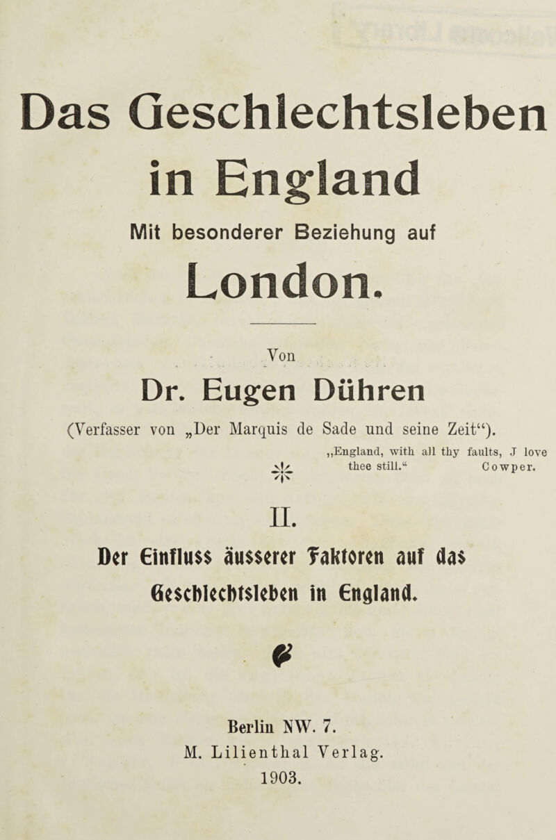 Das Geschlechtsleben in England Mit besonderer Beziehung auf London. - Von Dr. Eugen Dühren (Verfasser von „Der Marquis de Sade und seine Zeit“). „England, with all thy faults, J love vir thee still.“ Cowper. II. Der €influ$$ äu$$erer Taktoren auf da$ Ge$cb]ecbt$kbcn in England. Berliu NW. 7. M. Lilientlial Verlag. 1903.