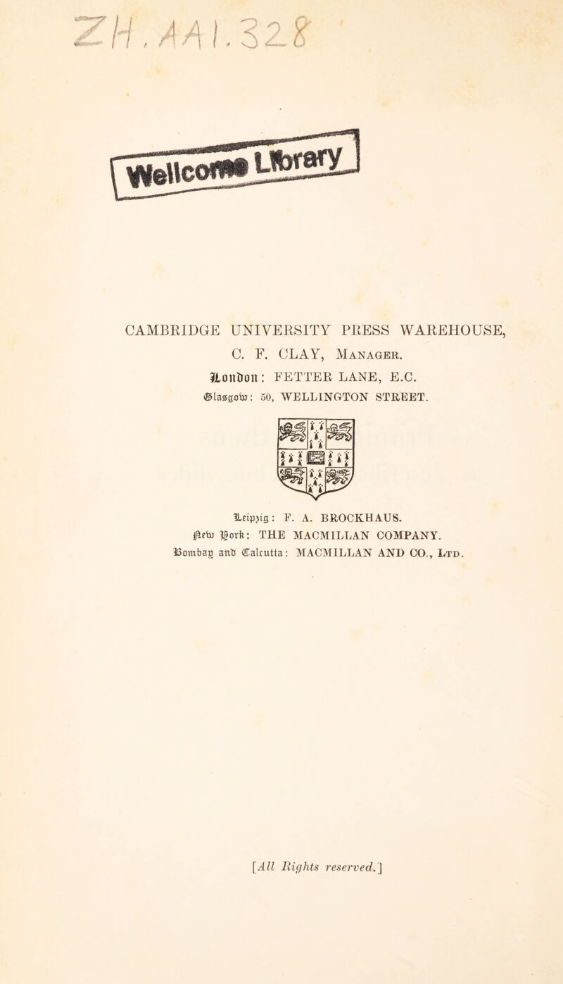 CAMBEIDGE UNIVERSITY PRESS WAREHOUSE, C. F. CLAY, Manager. iiotllron: FETTER LANE, E.C. ©laggoto: 50, WELLINGTON STREET. lletpjig: F. A. BROCKHAUS. lork: THE MACMILLAN COMPANY. Hombag anb Calcutta: MACMILLAN AND CO., Ltd. [AZi Rights reserved.^