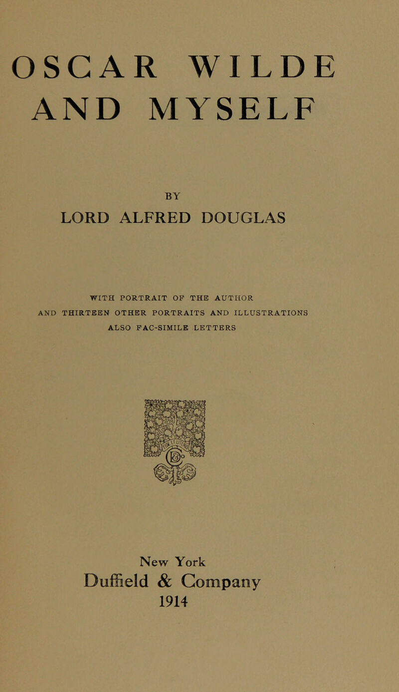 OSCAR WILDE AND MYSELF BY LORD ALFRED DOUGLAS WITH PORTRAIT OF THE AUTHOR AND THIRTEEN OTHER PORTRAITS AND ILLUSTRATIONS ALSO PAC-SIMILE LETTERS New York Duffield Sc Company 1914