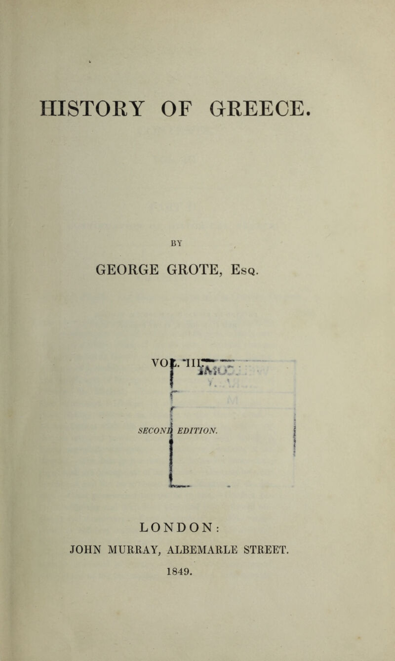 HISTORY OF GREECE. BY GEORGE GROTE, Esq. vo r SECONq EDITION. LONDON: JOHN MURRAY, ALBEMARLE STREET. 1849.