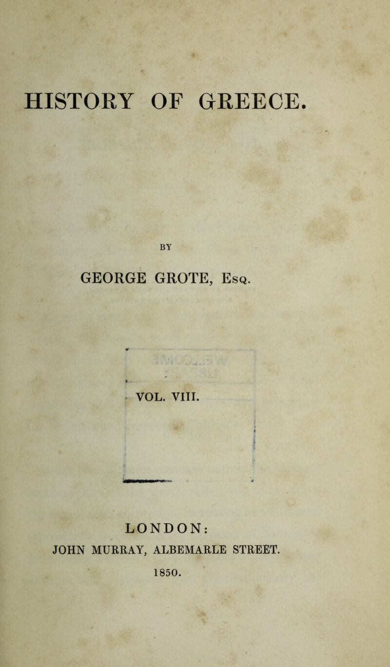 HISTORY OF GREECE. BY GEORGE GROTE, Esq. ■ VOL. VIII. LONDON: JOHN MURRAY, ALBEMARLE STREET. 1850.