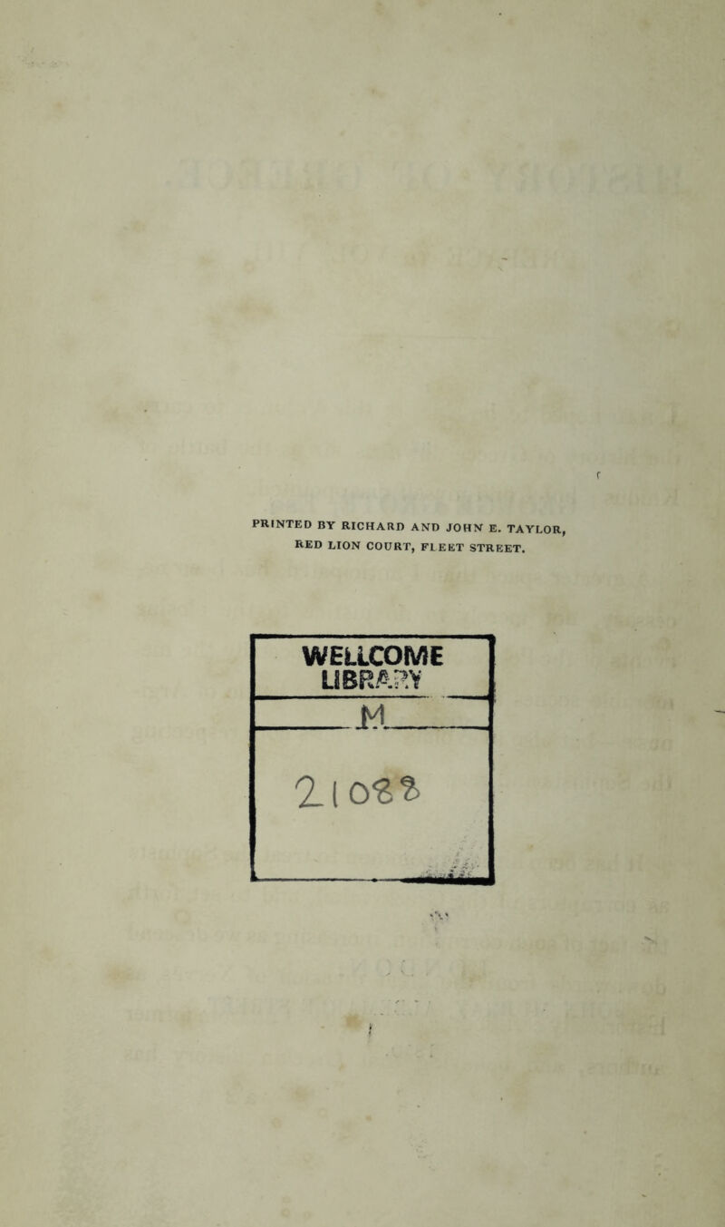 PRINTED BY RICHARD AND JOHN E. TAYLOR, RED LION COURT, FLEET STREET. WELLCOME LIBRARY 2l O'B?*