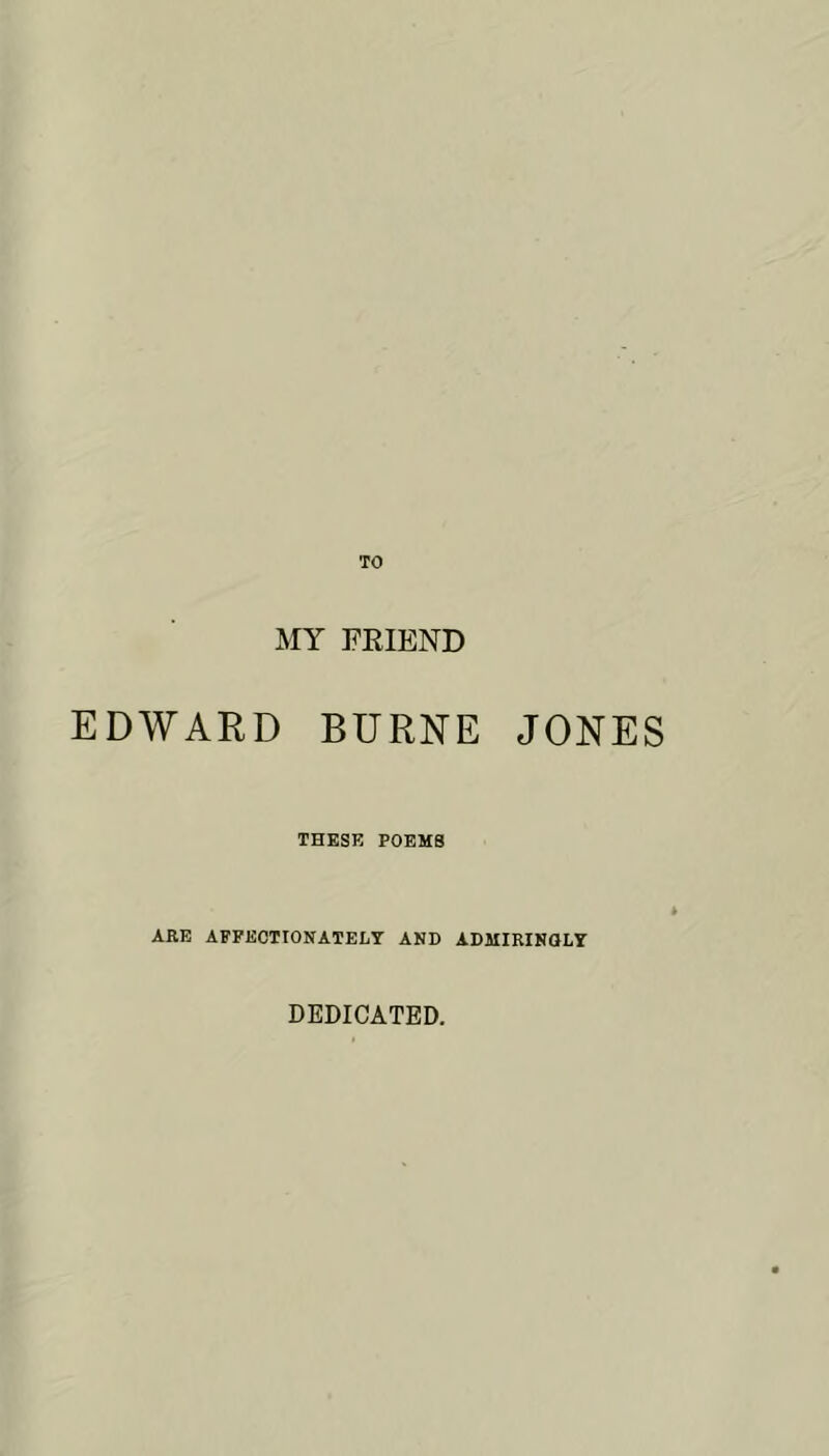 TO MY FRIEND EDWARD BURNE JONES THESE POEMS ARE AFFEOTIONATELY ANB ADMIRINaLY DEDICATED.