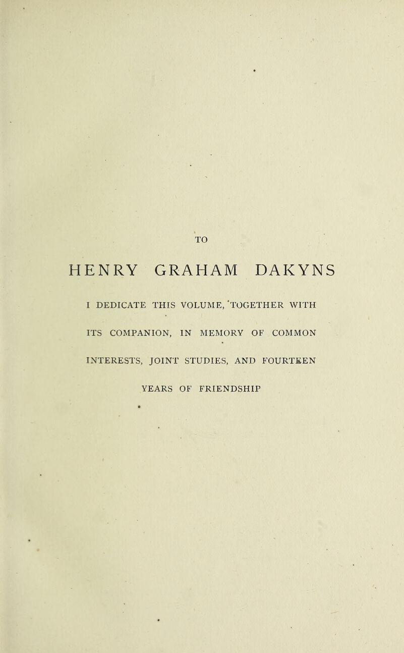 TO HENRY GRAHAM DAKYNS I DEDICATE THIS VOLUME, ‘TOGETHER WITH ITS COMPANION, IN MEMORY OF COMMON INTERESTS, JOINT STUDIES, AND FOURTEEN YEARS OF FRIENDSHIP