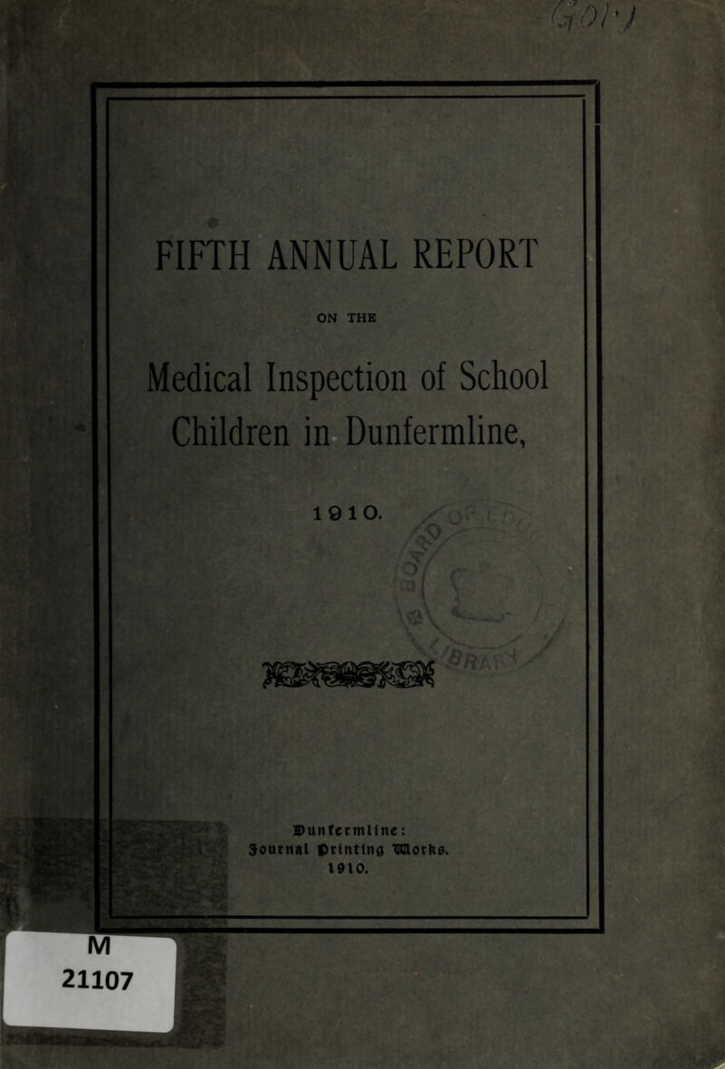 -(^01'} FIFTH ANNUAL REPORT ON THE Medical Inspection of School Children in^ Dunfermline, 1910. S>unrecmUne: Soutnal printing Wocfte. 1010.