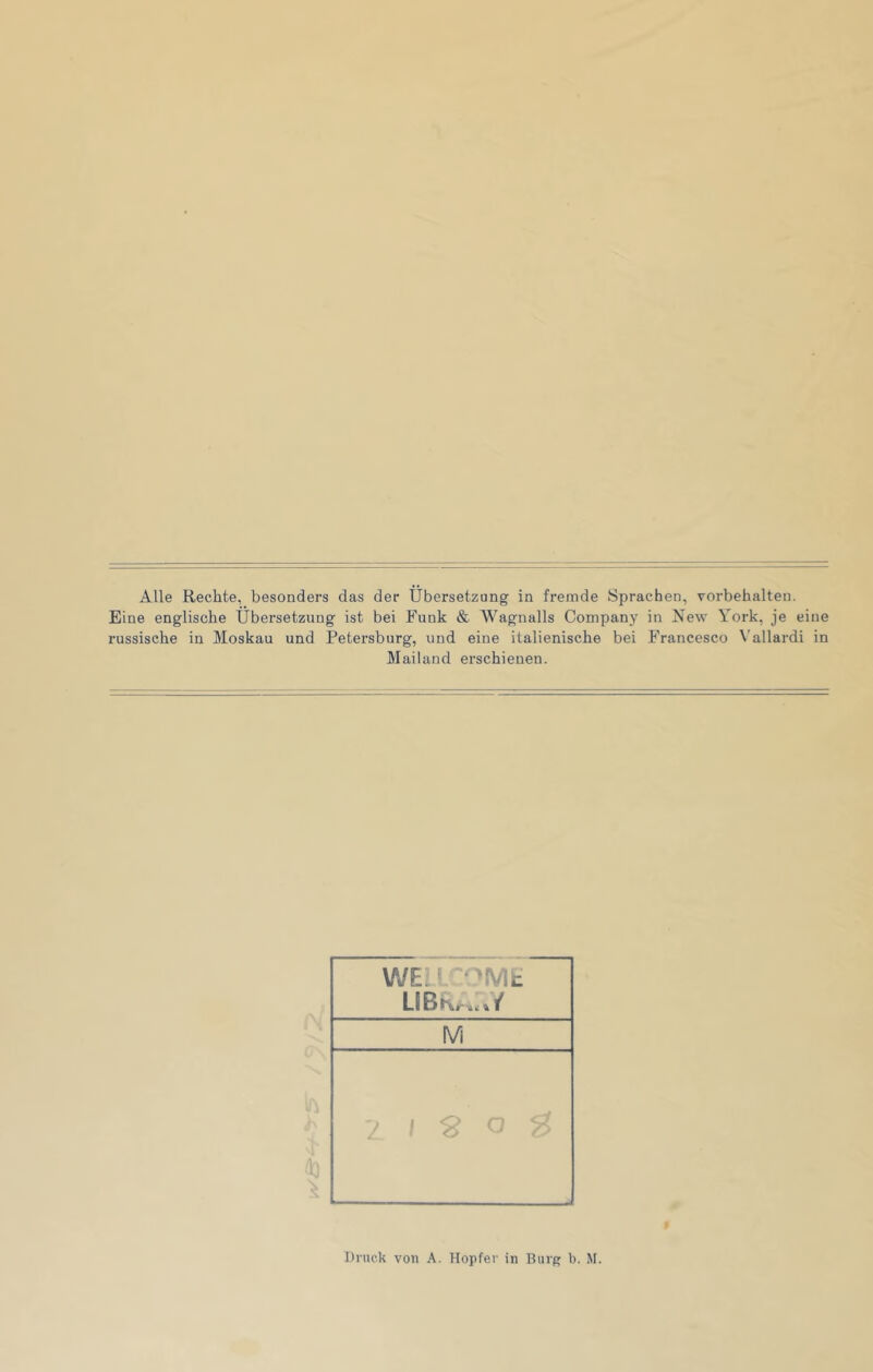 Alle Rechte, besonders das der Übersetzung in fremde Sprachen, Vorbehalten. Eine englische Übersetzung ist bei Funk & Wagnalls Company in New York, je eine russische in Moskau und Petersburg, und eine italienische bei Francesco Vallardi in Mailand erschienen. Druck von A. Hopfer in Burg b. M.