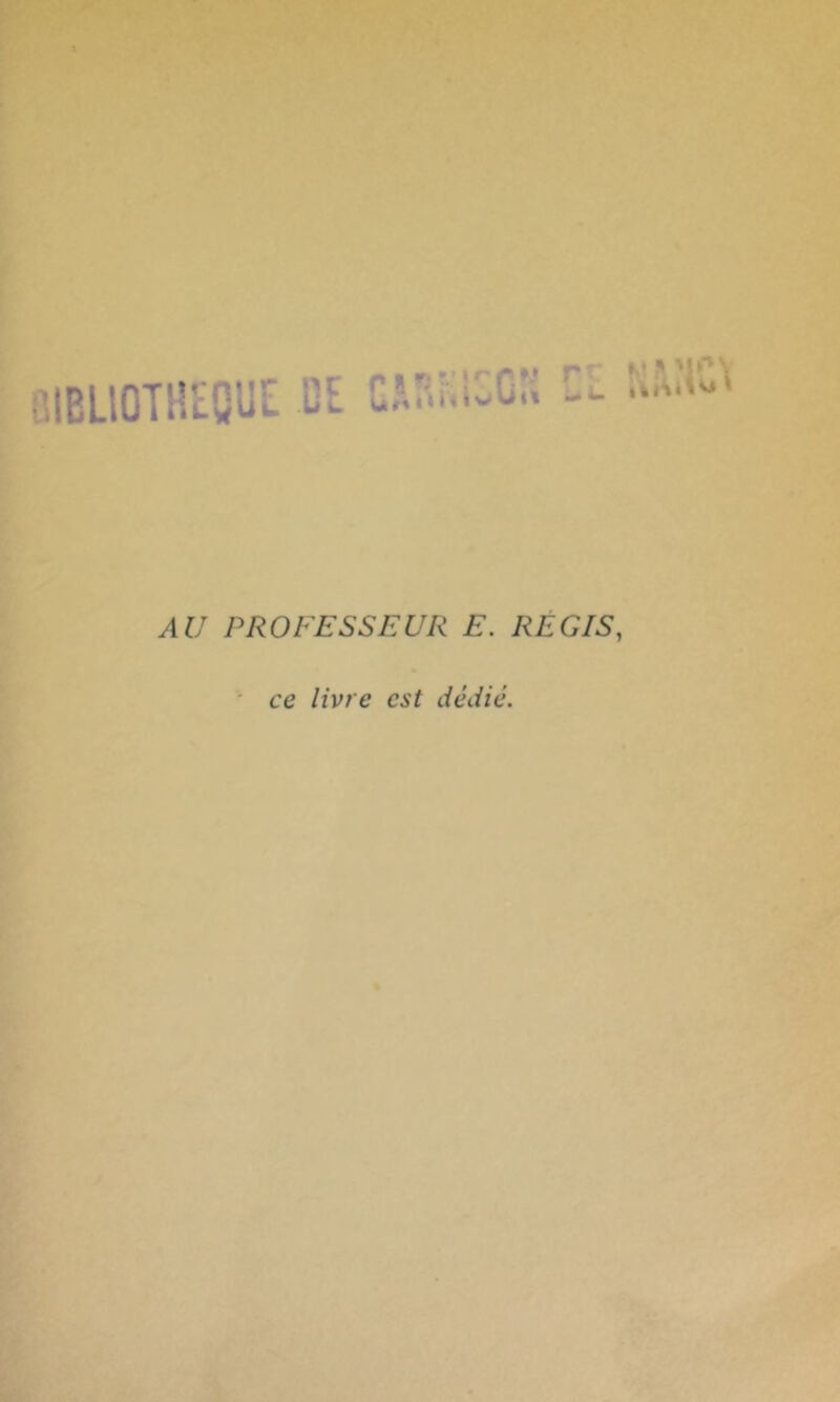 BIBLIOTHEQUE DE fl U, U , \ I 4 t » » nu rr MMf Y AU PROFESSEUR E. RÉGIS, ce /ivre csé dédie.