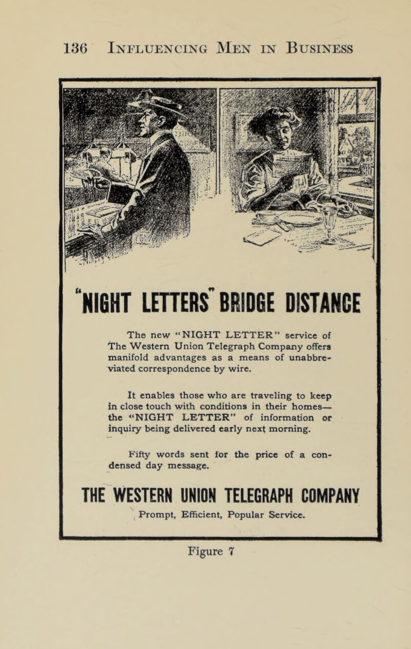 “NieHT LEnERS BRIDQE DISTANCE The new “NIGHT LETTER” service of The Western Union Telegraph Company offers manifold advantages as a means of unabbre- viated correspondence by wire. It enables those who are traveling to keep in close touch with conditions in their homes— the “NIGHT LETTER” of information or inquiry being delivered early next morning. Fifty words sent for the price of a con- densed day message. THE'WESTERN UNION TELEGRAPH COMPANY , Prompt, Efficient, Popular Service.