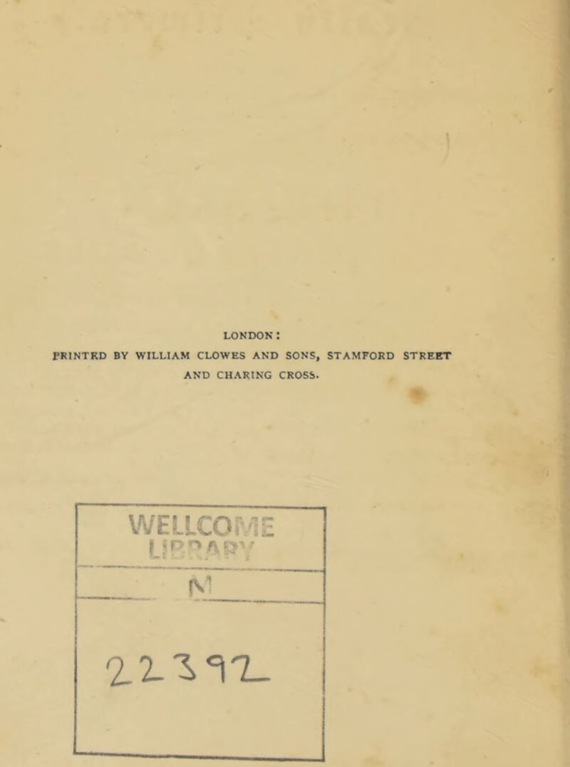 LONDON: PRINTED BY WILLIAM CLOWES AND SONS, STAMFORD STREET AND CHARING CROSS. WELLCOME I * p ^ /\ p v (V 22-^7-