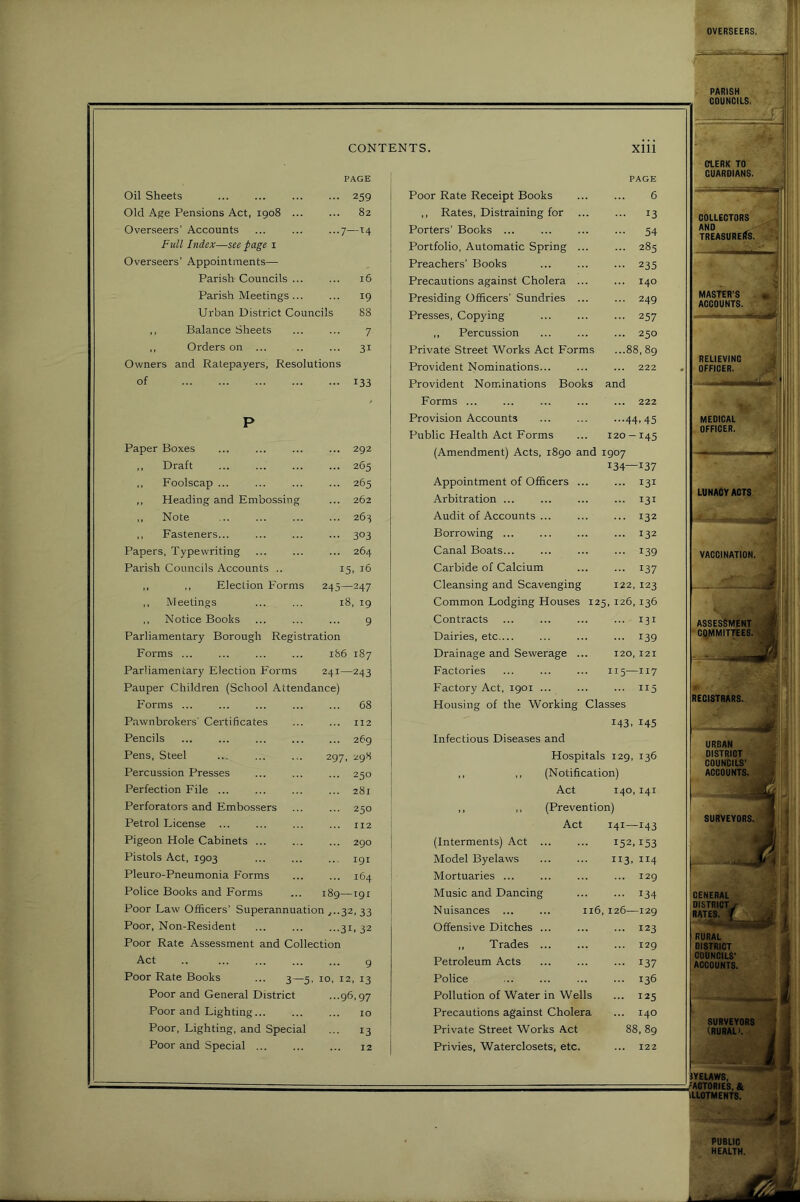 CONTENTS. xiii PAGE PAGE Oil Sheets 259 Poor Rate Receipt Books 6 Old Age Pensions Act, 1908 ... ... 82 ,, Rates, Distraining for ... 13 Overseers’ Accounts ...7—T4 Porters’ Books ... 54 Full Index—see page i Portfolio, Automatic Spring ... ... 283 Overseers’ Appointments— Preachers’ Books ... 235 Parish Councils ... 16 Precautions against Cholera ... ... 140 Parish Meetings ... ... 19 Presiding Officers' Sundries ... ... 249 Urban District Councils 88 Presses, Copying ... 257 ,, Balance Sheets 7 ,, Percussion ... 250 ,, Orders on ... ... 31 Private Street Works Act Forms ...88,89 Owners and Ratepayers, Resolutions Provident Nominations... ... 222 of ••• 133 Provident Nominations Books and - Forms ... ... 222 p Provision Accounts ...44.45 Public Health Act Forms 120 — 145 Paper Boxes ... 292 (Amendment) Acts, i8go and 1907 ,, Draft ... 265 134—137 ,, Foolscap ... ... 265 Appointment of Officers ... ... 131 ,, Heading and Embossing ... 262 Arbitration ... ... 131 ,, Note ... 263 Audit of Accounts ... ... 132 ,, Fasteners... ••• 303 Borrowing ... 132 Papers, Typewriting ... 264 Canal Boats... ... 139 Parish Councils Accounts .. 15, 16 Carbide of Calcium ... 137 ,, ,, Election Forms 245—247 Cleansing and Scavenging 122,123 ,, Meetings 18, 19 Common Lodging Houses 125, 126, 136 ,, Notice Books 9 Contracts ... 131 Parliamentary Borough Registration Dairies, etc.... ... 139 Forms ... 1&6 187 Drainage and Sewerage ... 120, I2I Parliamentary Election Forms 241—243 Factories 115—117 Pauper Children (School Attendance) Factory Act, 1901 ... 115 Forms ... ... 68 Housing of the Working Classes P.awnbrokers' Certificates ... 112 143.145 Pencils ... 269 Infectious Diseases and Pens, Steel 297, i-gH Hospitals 129, 136 Percussion Presses ... 250 ,, ,, (Notification) Perfection File ... ... 281 Act 140,I4I Perforators and Embossers ... 250 ,, ,, (Prevention) Petrol License ... II2 Act 141—143 Pigeon Hole Cabinets ... ... 290 (Interments) Act ... 152,153 Pistols Act, 1903 ... 191 Model Byelaws 113.114 Pleuro-Pneumonia Forms 164 Mortuaries 129 Police Books and Forms o^ T 00 M Music and Dancing ... 134 Poor Law Officers’ Superannuation ^..32, 33 Nuisances ... ... 116, 126—129 Poor, Non-Resident .•■31. 32 Offensive Ditches ... ... 123 Poor Rate Assessment and Collection ,, Trades ... ... 129 Act .. 9 Petroleum Acts ... 137 Poor Rate Books ... 3—5, 10, 12, 13 Police ... 136 Poor and General District ...96.97 Pollution of Water in Wells ... 125 Poor and Lighting 10 Precautions against Cholera ... 140 Poor, Lighting, and Special 13 Private Street Works Act 88,89 Poor and Special ... 12 Privies, Waterclosets, etc. ... 122 i ? CIERK TO GUARDIANS. COLLECTORS ^ AND MASTED’S . 1 ACCOUNTS. : RELIEVING OFFICER. 1^’ MEDICAL > OFFICER. ' LUNACY ACTS VACCINATION. GENERAL lYELAWS, ICTORIES, & LOTMENTS.