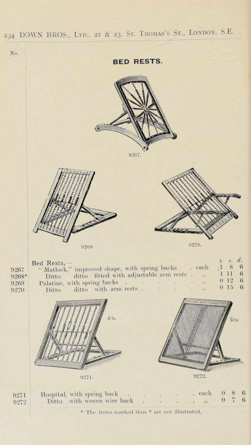 No. BED RESTS. Bed Rests, ' 1)267 ‘‘ Matlock,” improved siiai)e, with s])ring backs . cacl 1)268* Ditto ditto httcd Avith adjustable arm rests . 1)26!) Palatine, with s])ring backs 1)270 Ditto ditto with arm rests . . . . i (1. jl 8 6 111 6 0 12 6 0 15 6 1)271 Hospital, with si)riiig back ..... eaeli 0 8 (> 0272 Ditto witli woven wire back . . . . 0 7 6