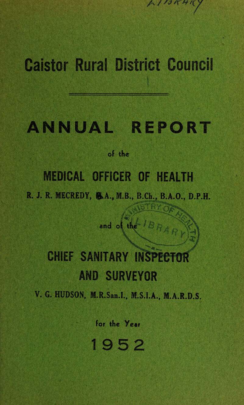 Caistor Rural District Council ANNUAL REPORT of the MEDICAL OFFICER OF HEALTH R. J. R. MECREDY, ftA., M.B., B.Ch., B.A.O., D.P.H. . - - ’ .< / A CHIEF SANITARY AND SURVEYOR V. G. HUDSON, M.R.San.I., M.S.I.A., M.A.R.D.S. for the Year 195 2