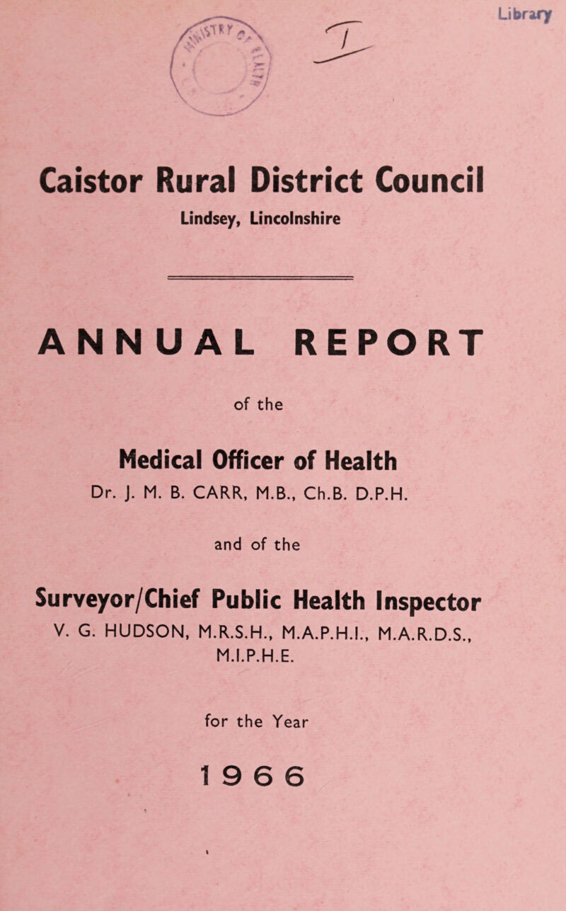 Caistor Rural District Council Lindsey, Lincolnshire ANNUAL REPORT of the Medical Officer of Health Dr. J. M. B. CARR, M.B., Ch.B. D.P.H. and of the Surveyor/Chief Public Health Inspector V. G. HUDSON, M.R.S.H., M.A.P.H.I M.I.P.H.E. •» M.A.R.D.S., for the Year