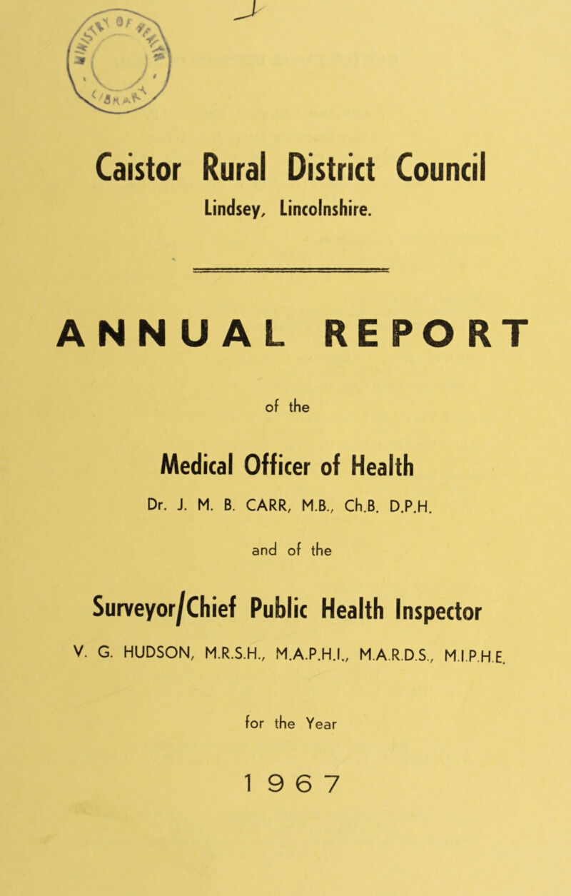 Caistor Rural District Council Lindsey, Lincolnshire. ANNUAL REPORT of the Medical Officer of Health Dr. J. M. B. CARR, M.B., Ch.B. D.P.H. and of the Surveyor/Chief Public Health Inspector V. G. HUDSON, M.R.S.H., M.A.P.H.I., M.A.R.D.S., M.I.P.H.E. for the Year