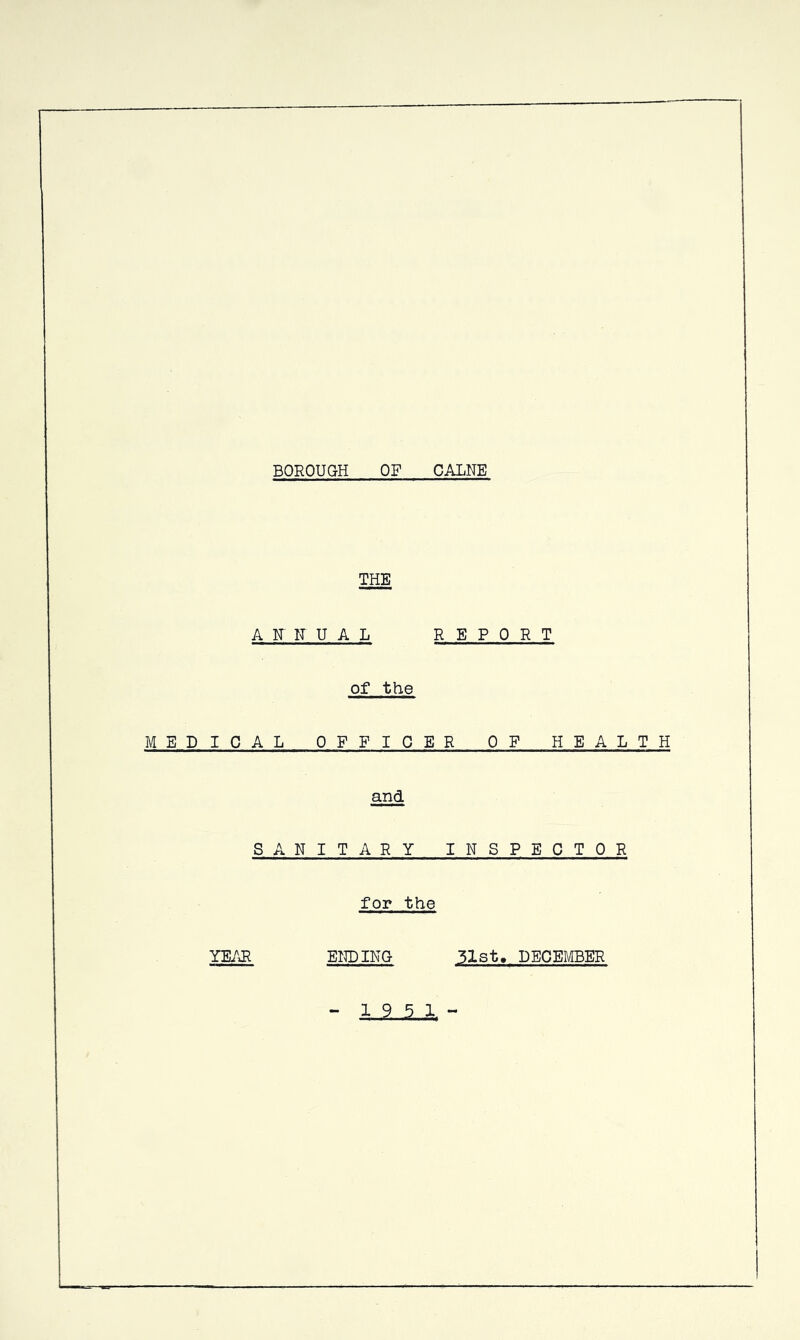 BOROUGH OF CALNE THE ANNUAL REPORT of the MEDICAL OFFICER OF HEALTH and SANITARY INSPECTOR for the YEAR EITOING 5Xst, DECEMBER