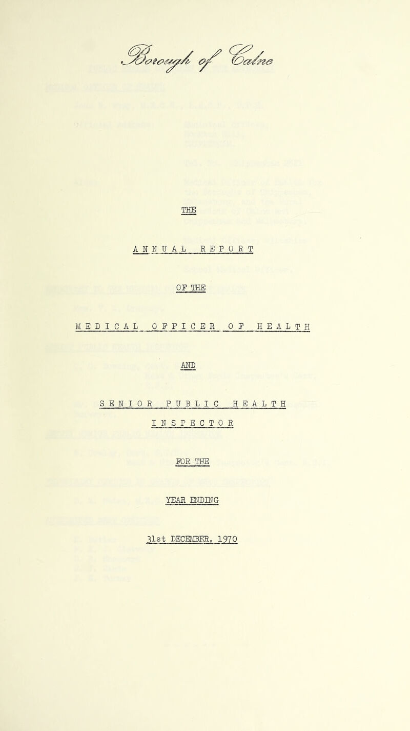 THE ANNUAL REPORT OE THE MEDICAL OFFICER OF HEALTH AND SENIOR PUBLIC HEALTH INSPECTOR FOR THE YEAR ENDING 31st DECEMBER, 1970