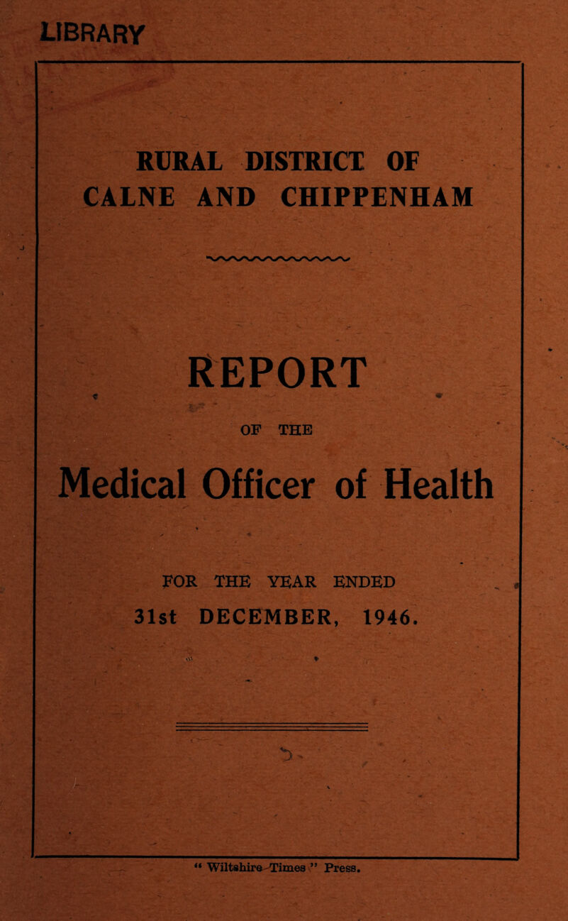 library RURAL DISTRICT OF CALNE AND CHIPPENHAM REPORT OF THE Medical Officer of Health FOR THE YEAR ENDED 31st DECEMBER, 1946. ** Wiltshire-Times ” Press.