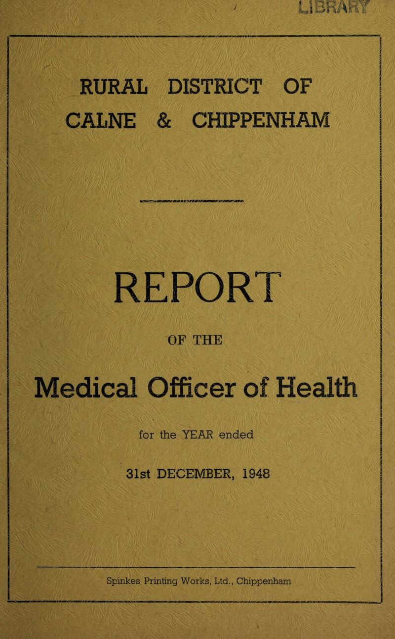 RURAL DISTRICT OF CALNE & CHIPPENHAM vrmmvtm ris«a»Bgay^ REPORT OP THE Medical Officer of Health for the YEAR ended 31st DECEMBER, 1948 Spinkes Printing Works, Ltd., Chippenham