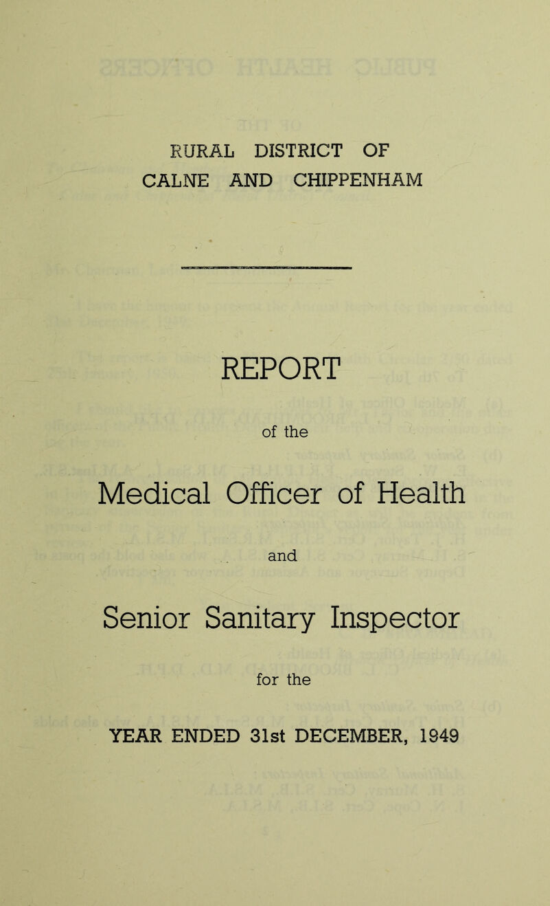 RURAL DISTRICT OF CALNE AND CHIPPENHAM REPORT of the Medical Officer of Health and Senior Sanitary Inspector for the YEAR ENDED 31st DECEMBER, 1949