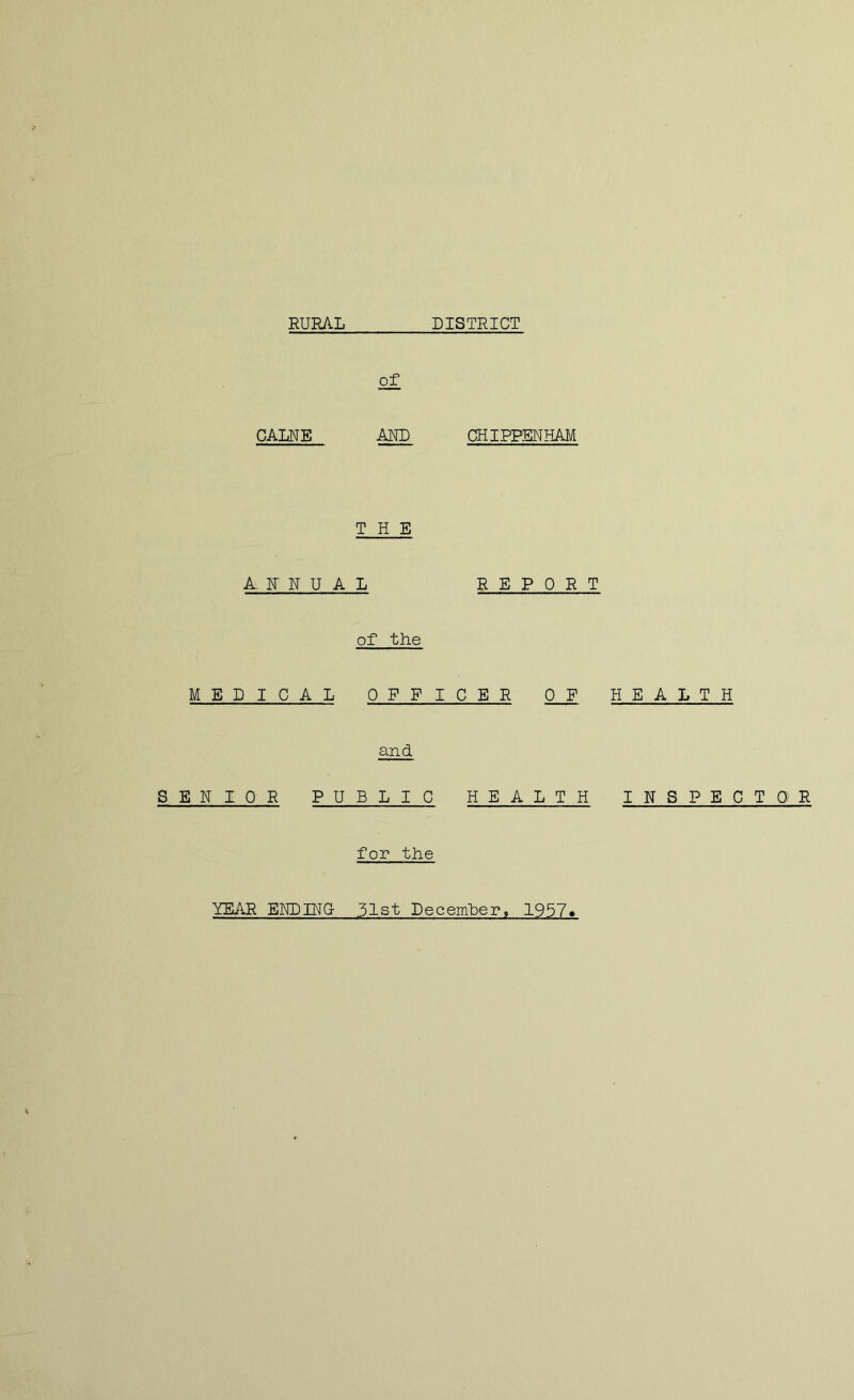 RURA.L DISTRICT of CALNE AND CHIPPENHAM THE iL F N U A L REPORT of the MEDICAL OFFICER 0 F HEALTH and SENIOR PUBLIC HEALTH INSPECTOR for the YEAR EHDIHC 31st December, 1957