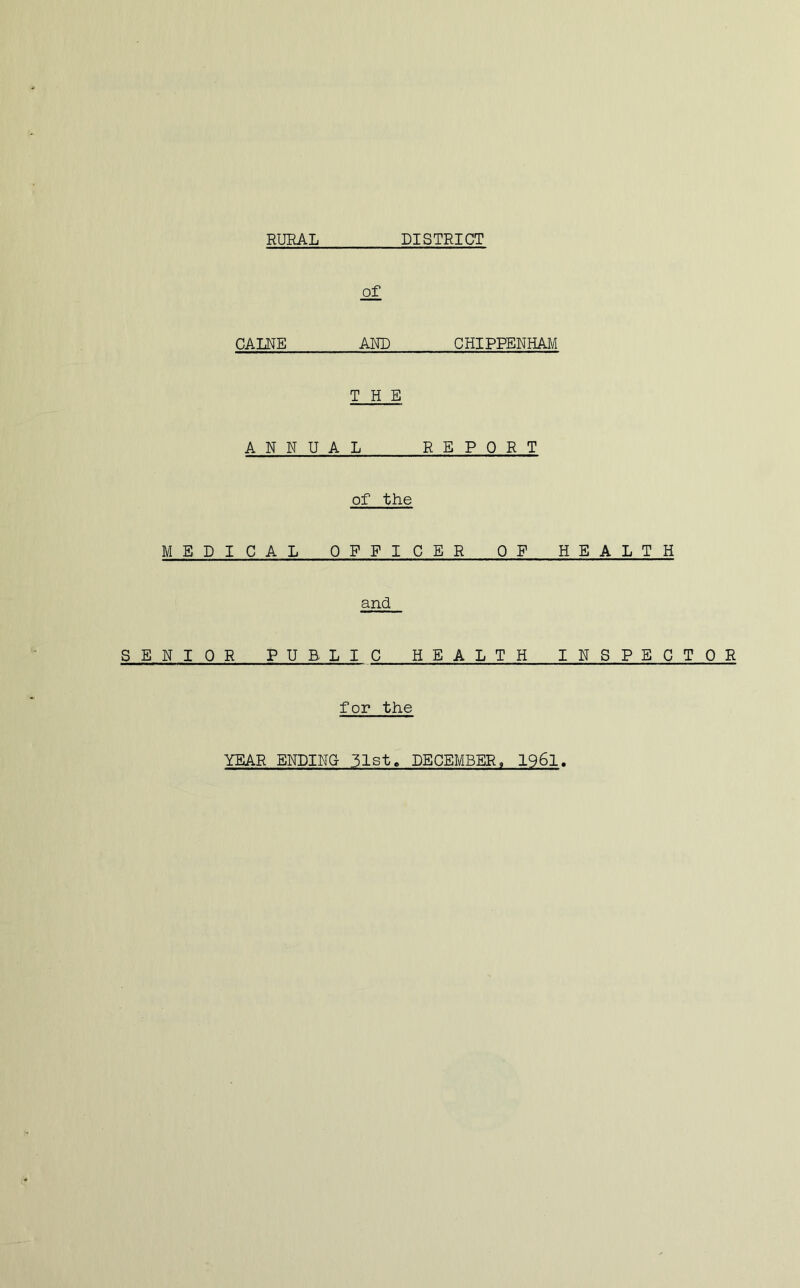 RURAL DISTRICT CALNE AND CHIPPENHAM THE ANNUAL REPORT of the MEDICAL OFFICER OF HEALTH and SENIOR PUBLIC HEALTH INSPECTOR for the YEAR ENDING 31st. DECEMBER, 1961